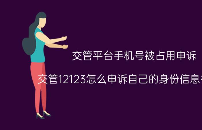 交管平台手机号被占用申诉 交管12123怎么申诉自己的身份信息被占用？